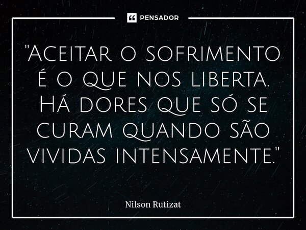 ⁠"Aceitar o sofrimento é o que nos liberta. Há dores que só se curam quando são vividas intensamente."... Frase de Nilson Rutizat.