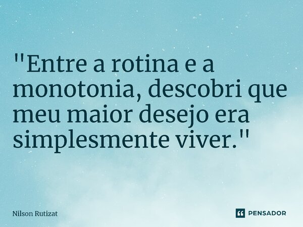 ⁠"Entre a rotina e a monotonia, descobri que meu maior desejo era simplesmente viver."... Frase de Nilson Rutizat.