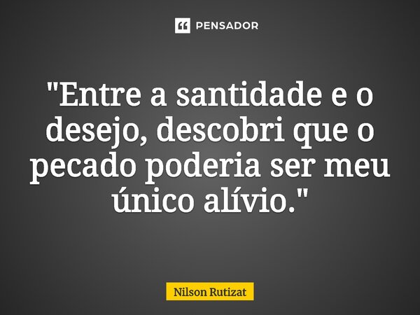 ⁠"Entre a santidade e o desejo, descobri que o pecado poderia ser meu único alívio."... Frase de Nilson Rutizat.