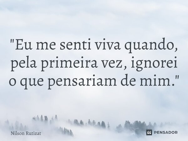 ⁠"Eu me senti viva quando, pela primeira vez, ignorei o que pensariam de mim."... Frase de Nilson Rutizat.