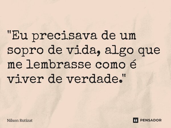 ⁠"Eu precisava de um sopro de vida, algo que me lembrasse como é viver de verdade."... Frase de Nilson Rutizat.
