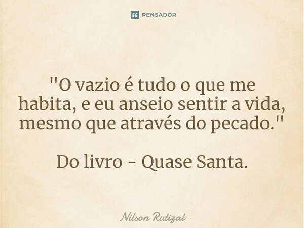 ⁠"O vazio é tudo o que me habita, e eu anseio sentir a vida, mesmo que através do pecado." Do livro - Quase Santa.... Frase de Nilson Rutizat.