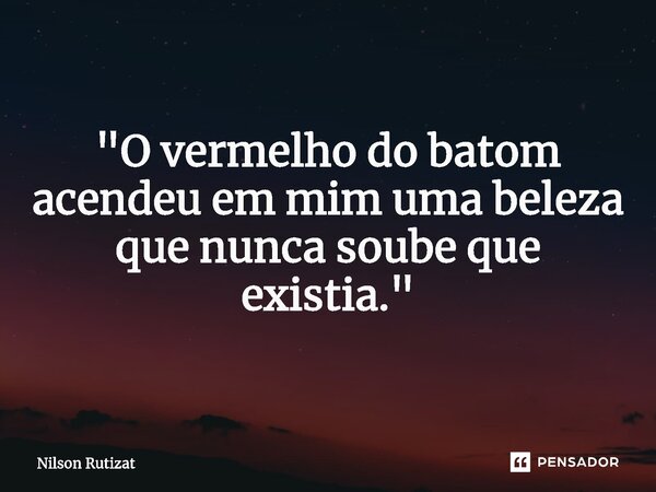 ⁠"O vermelho do batom acendeu em mim uma beleza que nunca soube que existia."... Frase de Nilson Rutizat.