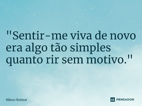 ⁠"Sentir-me viva de novo era algo tão simples quanto rir sem motivo."... Frase de Nilson Rutizat.