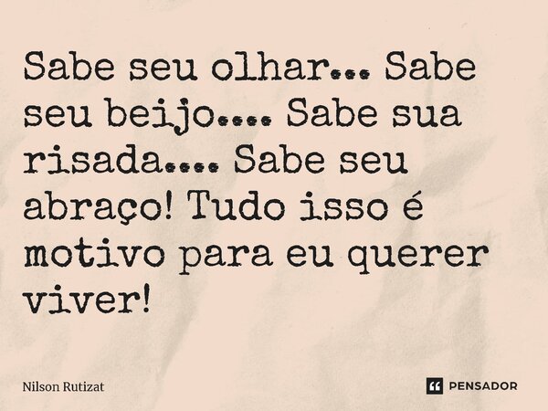 ⁠Sabe seu olhar... Sabe seu beijo.... Sabe sua risada.... Sabe seu abraço! Tudo isso é motivo para eu querer viver!... Frase de Nilson Rutizat.