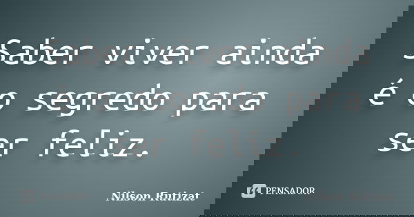 Saber viver ainda é o segredo para ser feliz.... Frase de Nilson Rutizat.