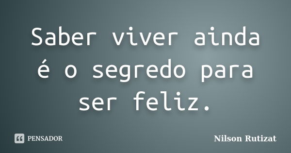 Saber viver ainda é o segredo para ser feliz.... Frase de Nilson Rutizat.