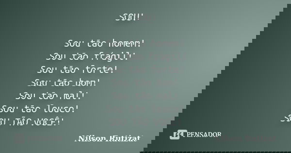 SOU! Sou tão homem! Sou tão frágil! Sou tão forte! Sou tão bom! Sou tão mal! Sou tão louco! SOU TÃO VOCÊ!... Frase de Nilson Rutizat.