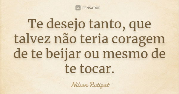 Te desejo tanto, que talvez não teria coragem de te beijar ou mesmo de te tocar.... Frase de Nilson Rutizat.