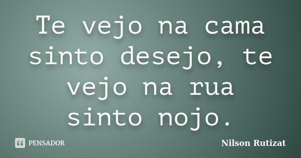 Te vejo na cama sinto desejo, te vejo na rua sinto nojo.... Frase de Nilson Rutizat.