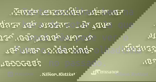 Tente escolher bem na hora de votar. Ja que você não pode ver o futuro, dê uma olhadinha no passado.... Frase de Nilson Rutizat.
