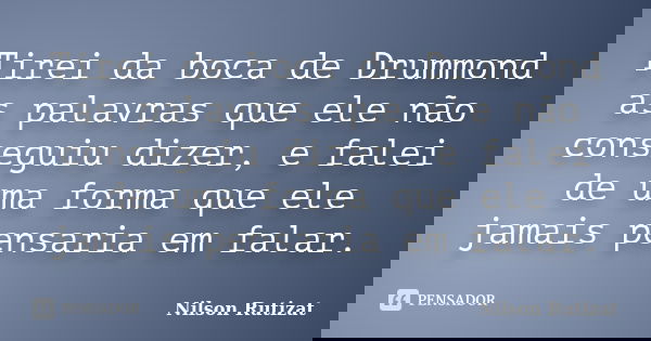 Tirei da boca de Drummond as palavras que ele não conseguiu dizer, e falei de uma forma que ele jamais pensaria em falar.... Frase de Nilson Rutizat.
