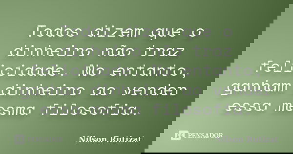 Todos dizem que o dinheiro não traz felicidade. No entanto, ganham dinheiro ao vender essa mesma filosofia.... Frase de Nilson Rutizat.