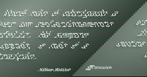 Você não é obrigado a viver um relacionamento infeliz. Há sempre outra opção, e não é a traição.... Frase de Nilson Rutizat.