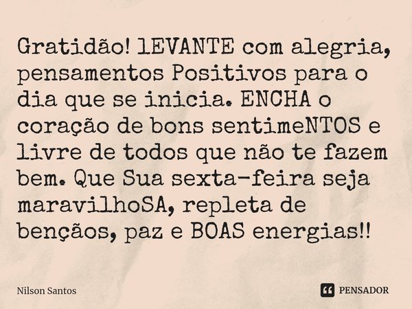 ⁠Gratidão! lEVANTE com alegria,
pensamentos Positivos para o dia que se inicia. ENCHA o coração de bons sentimeNTOS e livre de todos que não te fazem bem. Que S... Frase de Nilson Santos.