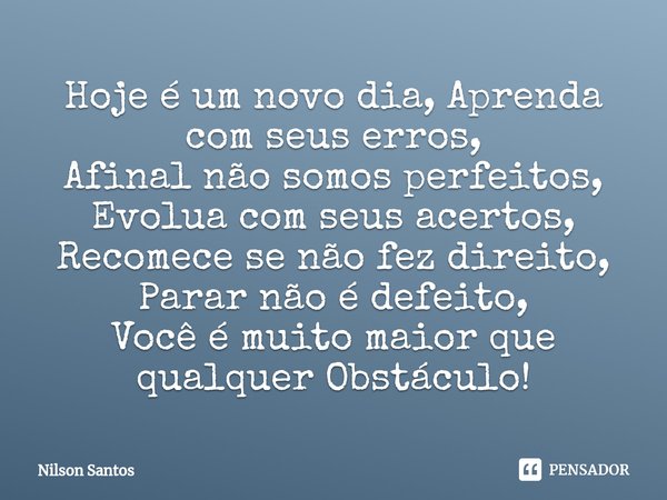 ⁠Hoje é um novo dia, Aprenda com seus erros,
Afinal não somos perfeitos,
Evolua com seus acertos,
Recomece se não fez direito, Parar não é defeito,
Você é muito... Frase de Nilson Santos.