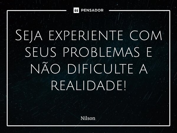 ⁠Seja experiente com seus problemas e não dificulte a realidade!... Frase de Nilson.