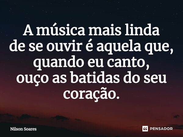 ⁠A música mais linda de se ouvir é aquela que, quando eu canto, ouço as batidas do seu coração.... Frase de Nilson Soares.