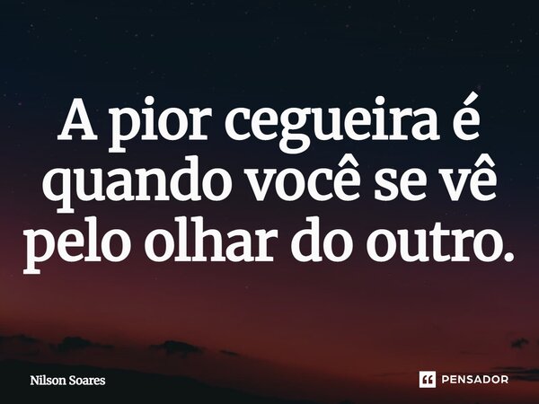 A pior cegueira é quando você se vê pelo olhar do outro.... Frase de Nilson Soares.