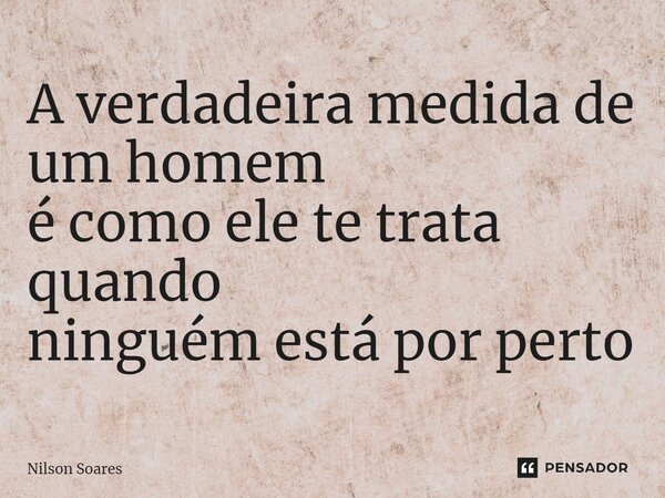 ⁠⁠A verdadeira medida de um homem é como ele te trata quando ninguém está por perto... Frase de Nilson Soares.
