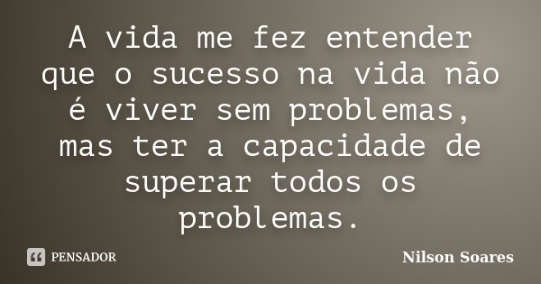 A vida me fez entender que o sucesso na vida não é viver sem problemas, mas ter a capacidade de superar todos os problemas.... Frase de Nilson Soares.