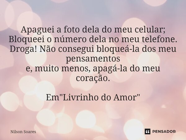 ⁠Apaguei a foto dela do meu celular; Bloqueei o número dela no meu telefone. Droga! Não consegui bloqueá-la dos meu pensamentos e, muito menos, apagá-la do meu ... Frase de Nilson Soares.
