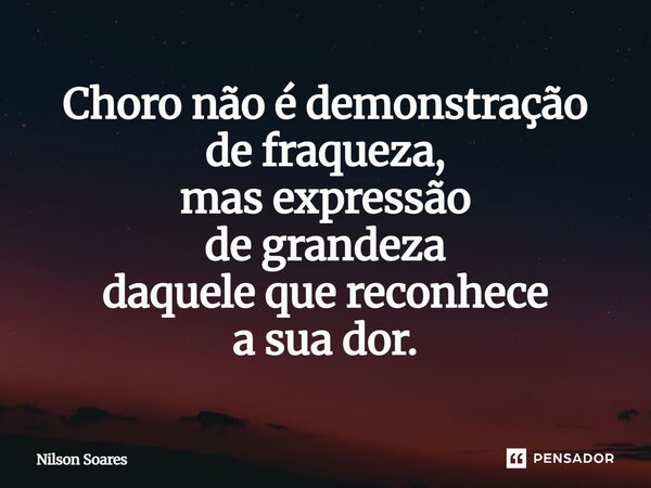 Choro não é demonstração de fraqueza, mas expressão de grandeza daquele que reconhece a sua dor.... Frase de Nilson Soares.