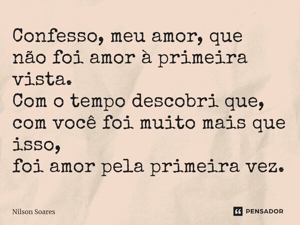 ⁠Confesso, meu amor, que não foi amor à primeira vista. Com o tempo descobri que, com você foi muito mais que isso, foi amor pela primeira vez.... Frase de Nilson Soares.