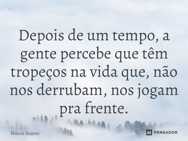 ⁠Depois de um tempo, a gente percebe que têm tropeços na vida que, não nos derrubam, nos jogam pra frente.... Frase de Nilson Soares.