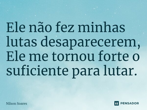 ⁠Ele não fez minhas lutas desaparecerem, Ele me tornou forte o suficiente para lutar.... Frase de Nilson Soares.