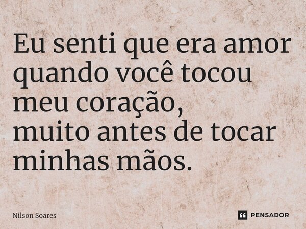 ⁠Eu senti que era amor quando você tocou meu coração, muito antes de tocar minhas mãos.... Frase de Nilson Soares.