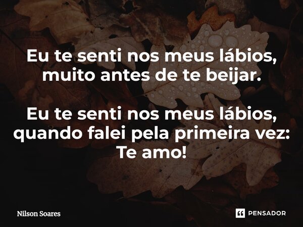 ⁠Eu te senti nos meus lábios, muito antes de te beijar. Eu te senti nos meus lábios, quando falei pela primeira vez: Te amo!... Frase de Nilson Soares.