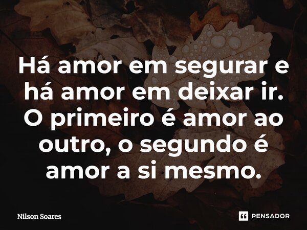 ⁠Há amor em segurar e há amor em deixar ir. O primeiro é amor ao outro, o segundo é amor a si mesmo.... Frase de Nilson Soares.
