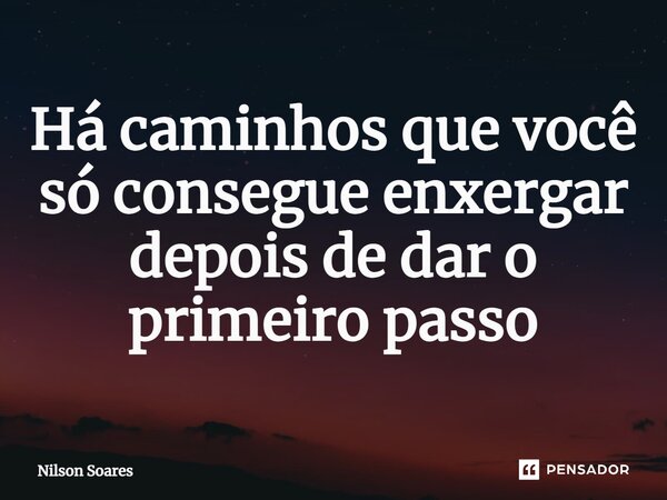 ⁠Há caminhos que você só consegue enxergar depois de dar o primeiro passo... Frase de Nilson Soares.