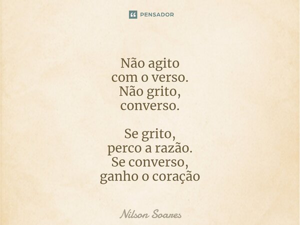 ⁠Não agito com o verso. Não grito, converso. Se grito, perco a razão. Se converso, ganho o coração... Frase de Nilson Soares.