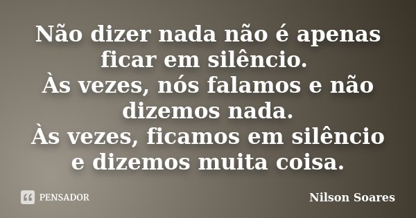 Não dizer nada não é apenas ficar em silêncio. Às vezes, nós falamos e não dizemos nada. Às vezes, ficamos em silêncio e dizemos muita coisa.... Frase de Nilson Soares.