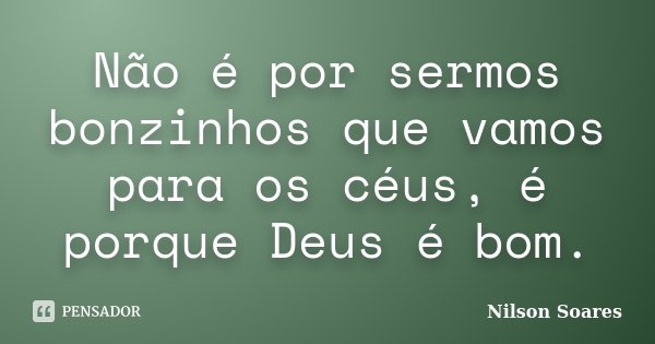Não é por sermos bonzinhos que vamos para os céus, é porque Deus é bom.... Frase de Nilson Soares.