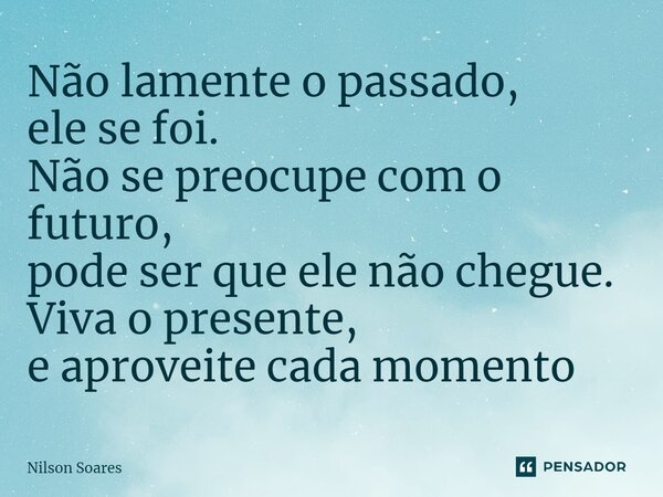 ⁠Não lamente o passado, ele se foi. Não se preocupe com o futuro, pode ser que ele não chegue. Viva o presente, e aproveite cada momento... Frase de Nilson Soares.