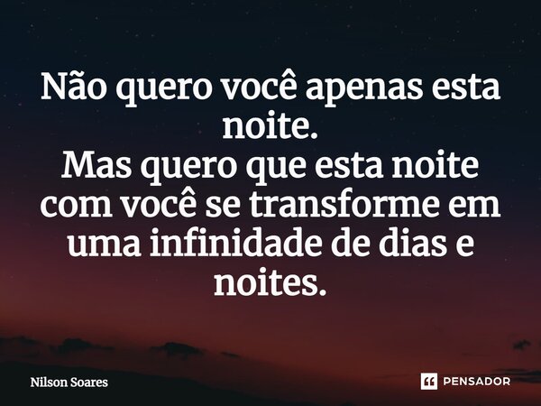 ⁠⁠Não quero você apenas esta noite. Mas quero que esta noite com você se transforme em uma infinidade de dias e noites.... Frase de Nilson Soares.
