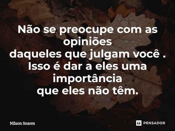 ⁠Não se preocupe com as opiniões daqueles que julgam você . Isso é dar a eles uma importância que eles não têm.... Frase de Nilson Soares.