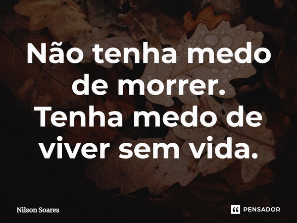 ⁠Não tenha medo de morrer. Tenha medo de viver sem vida.... Frase de Nilson Soares.