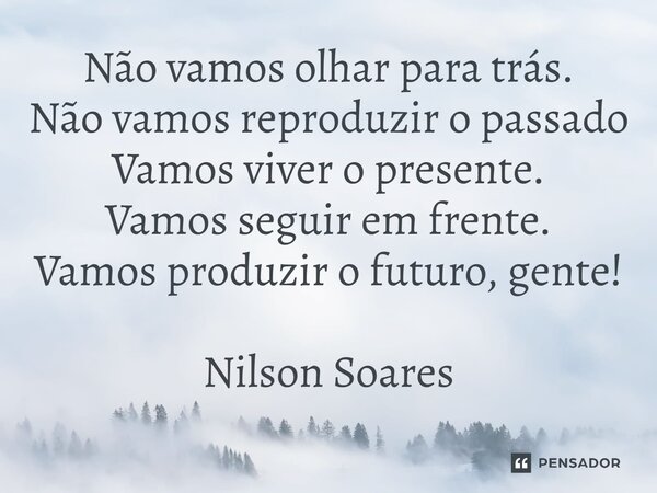 ⁠Não vamos olhar para trás. Não vamos reproduzir o passado Vamos viver o presente. Vamos seguir em frente. Vamos produzir o futuro, gente!... Frase de Nilson Soares.