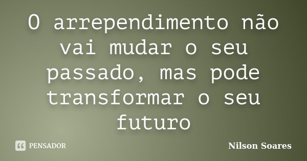 O arrependimento não vai mudar o seu passado, mas pode transformar o seu futuro... Frase de Nilson Soares.