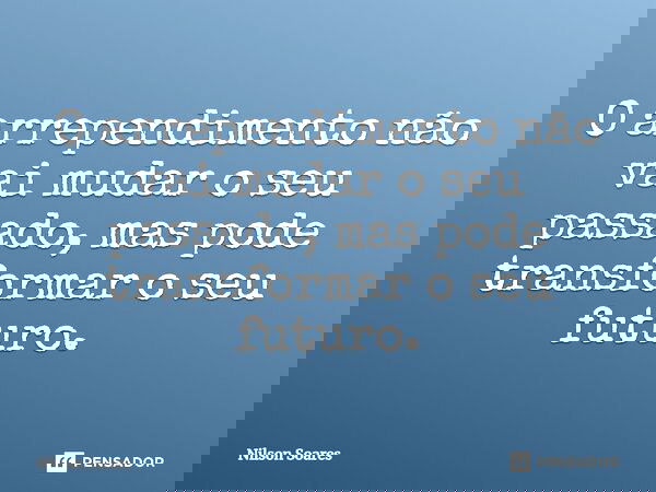 O arrependimento não vai mudar o seu passado, mas pode transformar o seu futuro.... Frase de Nilson Soares.
