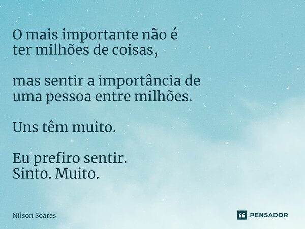 ⁠O mais importante não é ter milhões de coisas, mas sentir a importância de uma pessoa entre milhões. Uns têm muito. Eu prefiro sentir. Sinto. Muito.... Frase de Nilson Soares.