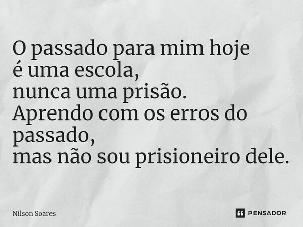 ⁠O passado para mim hoje é uma escola, nunca uma prisão. Aprendo com os erros do passado, mas não sou prisioneiro dele.... Frase de Nilson Soares.