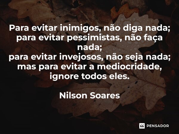 ⁠Para evitar inimigos, não diga nada; para evitar pessimistas, não faça nada; para evitar invejosos, não seja nada; mas para evitar a mediocridade, ignore todos... Frase de Nilson Soares.