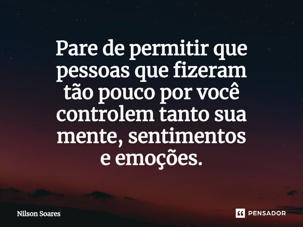 ⁠Pare de permitir que pessoas que fizeram tão pouco por você controlem tanto sua mente, sentimentos e emoções.... Frase de Nilson Soares.