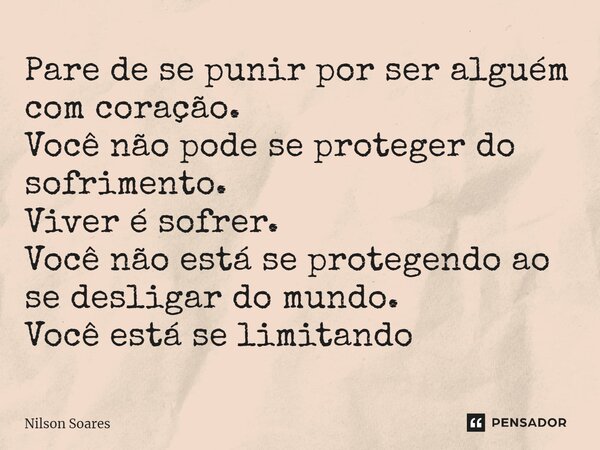 ⁠Pare de se punir por ser alguém com coração. Você não pode se proteger do sofrimento. Viver é sofrer. Você não está se protegendo ao se desligar do mundo. Você... Frase de Nilson Soares.