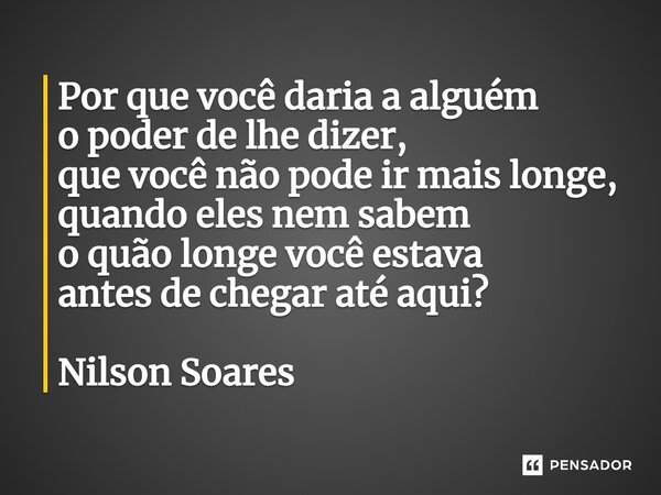 ⁠Por que você daria a alguém o poder de lhe dizer, que você não pode ir mais longe, quando eles nem sabem o quão longe você estava antes de chegar até aqui?... Frase de Nilson Soares.